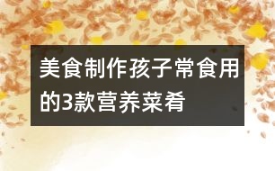 美食制作：孩子常食用的3款營養(yǎng)菜肴