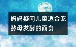 媽媽疑問：兒童適合吃酵母發(fā)酵的面食