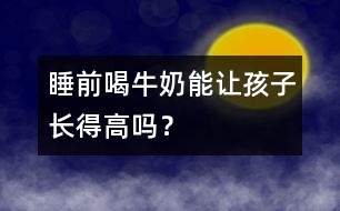 睡前喝牛奶能讓孩子長得高嗎？