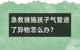 急救措施：孩子氣管進(jìn)了異物怎么辦？