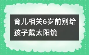 育兒相關(guān)：6歲前別給孩子戴太陽(yáng)鏡