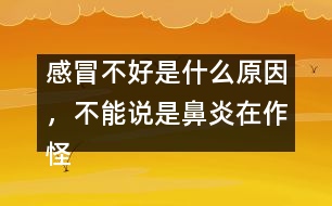 感冒不好是什么原因，不能說(shuō)是鼻炎在作怪