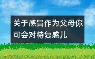 關(guān)于感冒：作為父母你可會對待復(fù)感兒