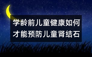 學齡前兒童健康：如何才能預(yù)防兒童腎結(jié)石？