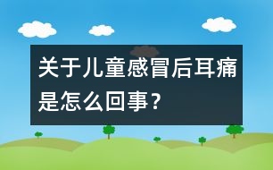 關(guān)于兒童感冒后耳痛是怎么回事？