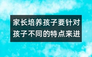 家長(zhǎng)培養(yǎng)孩子要針對(duì)孩子不同的特點(diǎn)來進(jìn)行