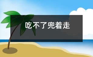 吃不了兜著走