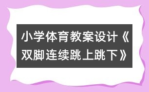 小學(xué)體育教案設(shè)計：《雙腳連續(xù)跳上跳下》教學(xué)設(shè)計