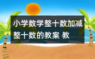 小學(xué)數(shù)學(xué)整十?dāng)?shù)加、減整十?dāng)?shù)的教案 教學(xué)資料 教學(xué)設(shè)計(jì)