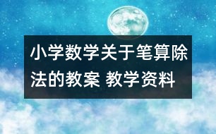 小學數(shù)學關(guān)于筆算除法的教案 教學資料 教學設(shè)計