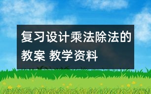 復(fù)習設(shè)計：乘法、除法的教案 教學(xué)資料