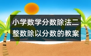 小學(xué)數(shù)學(xué)分?jǐn)?shù)除法二（整數(shù)除以分?jǐn)?shù)的教案 教學(xué)資料 教學(xué)設(shè)計