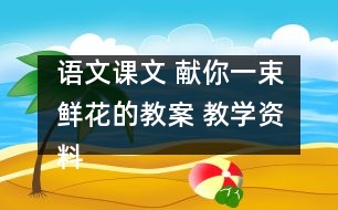 語文課文 獻(xiàn)你一束鮮花的教案 教學(xué)資料 教學(xué)設(shè)計