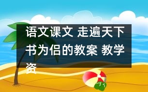 語(yǔ)文課文 走遍天下書(shū)為侶的教案 教學(xué)資料 教學(xué)設(shè)計(jì)