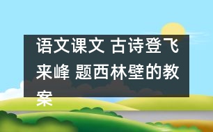 語文課文 古詩登飛來峰 題西林壁的教案 教學(xué)資料 教學(xué)設(shè)計