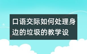 口語交際：“如何處理身邊的垃圾的教學(xué)設(shè)計與教學(xué)反思