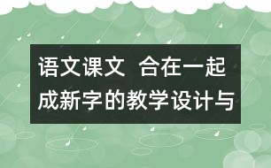 語(yǔ)文課文  合在一起成新字的教學(xué)設(shè)計(jì)與反思