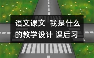 語文課文  我是什么的教學(xué)設(shè)計(jì) 課后習(xí)題答案