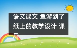 語文課文 魚游到了紙上的教學(xué)設(shè)計(jì) 課后習(xí)題答案