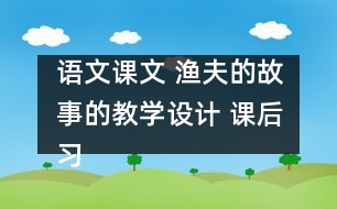 語(yǔ)文課文 漁夫的故事的教學(xué)設(shè)計(jì) 課后習(xí)題答案