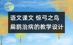 語文課文 驚弓之鳥 扁鵲治病的教學(xué)設(shè)計 課后習(xí)題答案