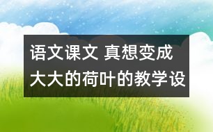 語(yǔ)文課文 真想變成大大的荷葉的教學(xué)設(shè)計(jì) 課后習(xí)題答案