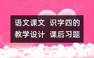 語文課文  識字四的教學(xué)設(shè)計  課后習(xí)題答案