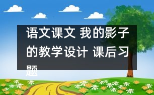 語(yǔ)文課文 我的影子的教學(xué)設(shè)計(jì) 課后習(xí)題答案