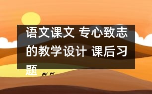 語(yǔ)文課文 專心致志的教學(xué)設(shè)計(jì) 課后習(xí)題答案