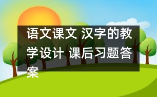 語文課文 漢字的教學(xué)設(shè)計 課后習(xí)題答案