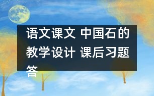 語(yǔ)文課文 中國(guó)石的教學(xué)設(shè)計(jì) 課后習(xí)題答案