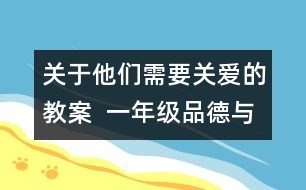 關(guān)于他們需要關(guān)愛的教案  一年級品德與生活教學(xué)設(shè)計