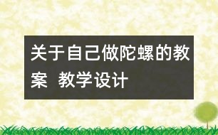 關(guān)于自己做陀螺的教案  教學(xué)設(shè)計