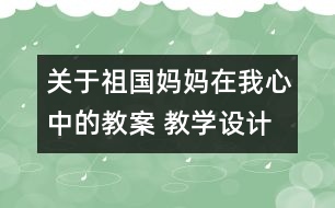 關(guān)于祖國媽媽在我心中的教案 教學設(shè)計