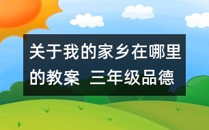 關(guān)于我的家鄉(xiāng)在哪里的教案  三年級(jí)品德與社會(huì)教學(xué)設(shè)計(jì)