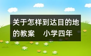 關(guān)于怎樣到達目的地的教案    小學(xué)四年級品德與社會教學(xué)設(shè)計