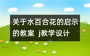 關(guān)于水百合花的啟示的教案  j教學(xué)設(shè)計(jì)