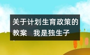 關(guān)于計(jì)劃生育政策的教案   我是獨(dú)生子女教學(xué)設(shè)計(jì)