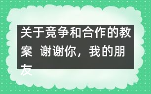 關(guān)于競爭和合作的教案  謝謝你，我的朋友教學(xué)設(shè)計