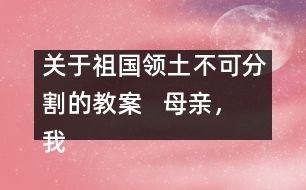 關(guān)于祖國領(lǐng)土不可分割的教案   母親，我回來了教學(xué)設(shè)計