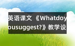 英語(yǔ)課文 《Whatdoyousuggest?》教學(xué)設(shè)計(jì)