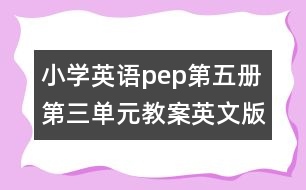 小學(xué)英語(yǔ)pep第五冊(cè)第三單元教案英文版的教案 教學(xué)資料