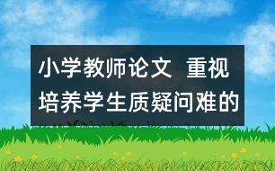 小學(xué)教師論文  重視培養(yǎng)學(xué)生質(zhì)疑問(wèn)難的品質(zhì)