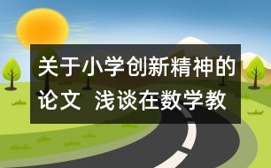 關(guān)于小學(xué)創(chuàng)新精神的論文  淺談在數(shù)學(xué)教學(xué)中培養(yǎng)小學(xué)生的創(chuàng)新精神