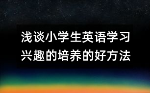 淺談小學(xué)生英語(yǔ)學(xué)習(xí)興趣的培養(yǎng)的好方法和相關(guān)建議