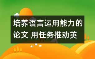 培養(yǎng)語言運(yùn)用能力的論文 用任務(wù)推動英語課堂教學(xué)，培養(yǎng)學(xué)生的綜合語言運(yùn)用能力