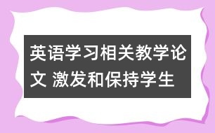 英語學(xué)習(xí)相關(guān)教學(xué)論文 激發(fā)和保持學(xué)生的學(xué)習(xí)動機(jī)，促進(jìn)英語學(xué)習(xí)