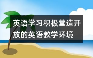 英語學(xué)習(xí)：積極營造開放的英語教學(xué)環(huán)境  促進(jìn)學(xué)生主體性發(fā)展