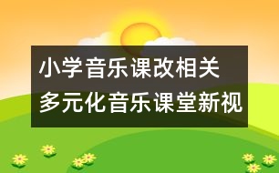 小學(xué)音樂(lè)課改相關(guān)  多元化音樂(lè)課堂新視角