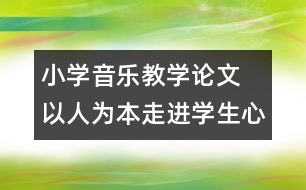 小學(xué)音樂教學(xué)論文  以人為本走進學(xué)生心靈